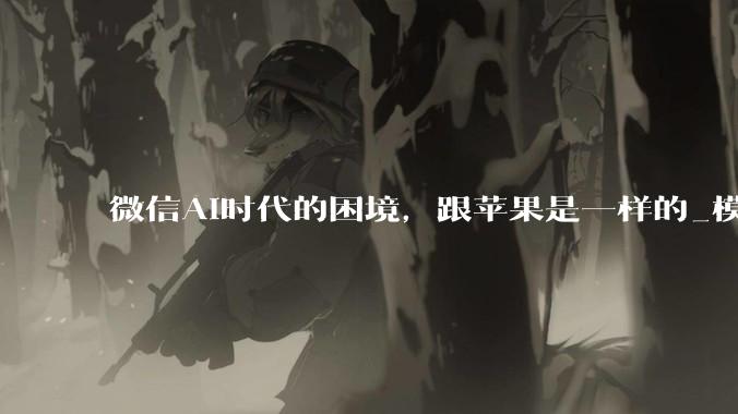 微信AI时代的困境，跟苹果是一样的_模型_技术_产品